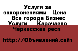 Услуги за захоронениями › Цена ­ 1 - Все города Бизнес » Услуги   . Карачаево-Черкесская респ.
